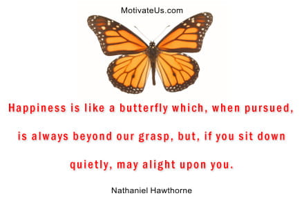 Happiness is like a butterfly which, when pursued, is always beyond our grasp, but, if you sit down quietly, may alight upon you. - From MotivateUs.com