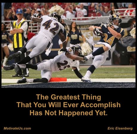 The greatest thing that you will ever accomplish has not happened yet - Eric Eisenberg
