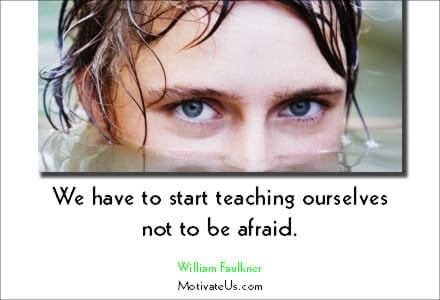 inspirational quote: We have to start teaching ourselves not to be afraid. - William Faulkner