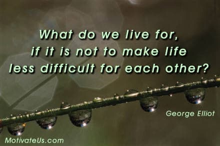 What do we live for, if it is not to make life less difficult for each other? - George Elliot