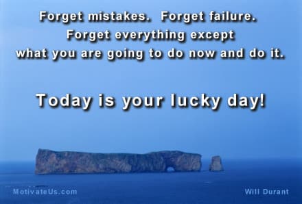 Forget mistakes. Forget failure. Forget everything except what you are going to do now and do it. Today is your lucky day! - Will Durant