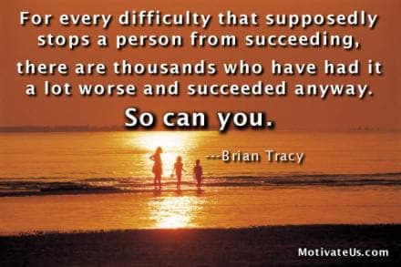For every difficulty that supposedly stops a person from succeeding, there are thousands who have had it a lot worse and succeeded anyway. So can YOU! - Brian Tracy